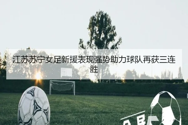 江苏苏宁女足新援表现强势助力球队再获三连胜