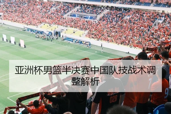 亚洲杯男篮半决赛中国队技战术调整解析