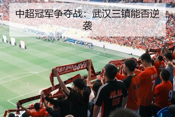 中超冠军争夺战：武汉三镇能否逆袭