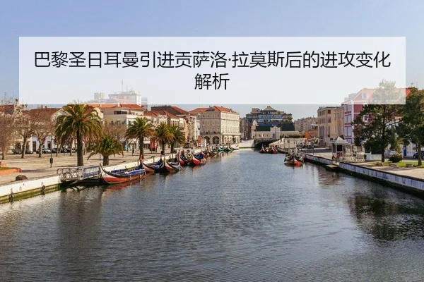 巴黎圣日耳曼引进贡萨洛·拉莫斯后的进攻变化解析